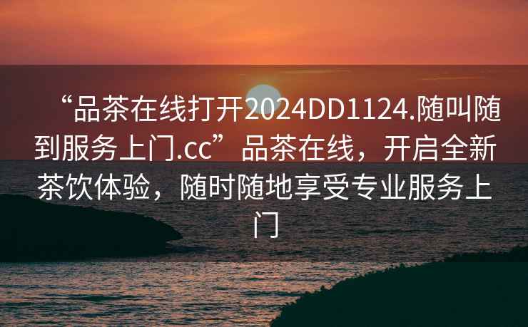 “品茶在線打開2024DD1124.隨叫隨到服務(wù)上門.cc”品茶在線，開啟全新茶飲體驗(yàn)，隨時(shí)隨地享受專業(yè)服務(wù)上門