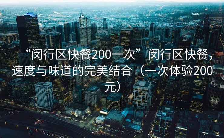 “閔行區(qū)快餐200一次”閔行區(qū)快餐，速度與味道的完美結(jié)合（一次體驗(yàn)200元）