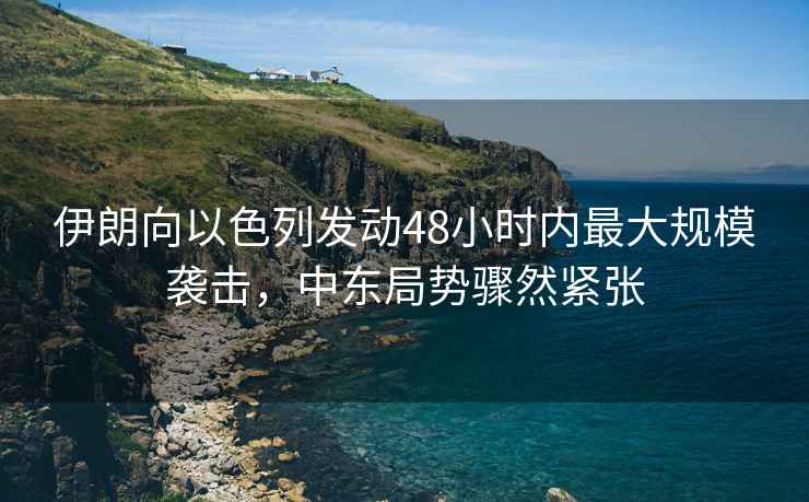 伊朗向以色列發(fā)動48小時內(nèi)最大規(guī)模襲擊，中東局勢驟然緊張