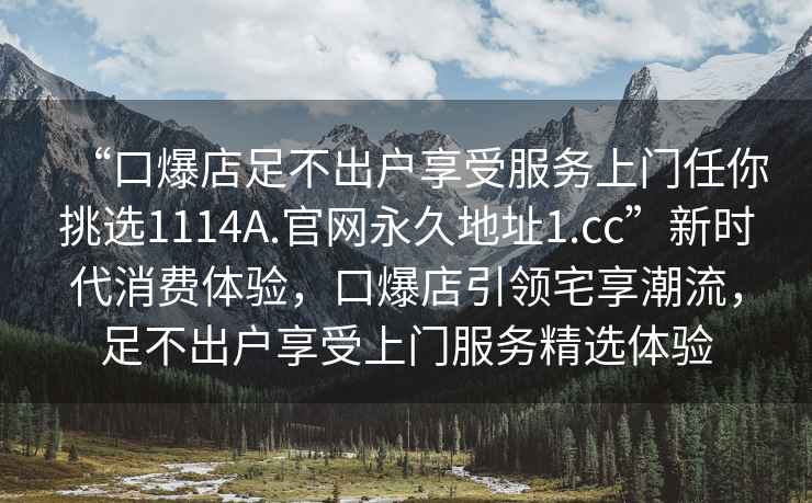 “口爆店足不出戶(hù)享受服務(wù)上門(mén)任你挑選1114A.官網(wǎng)永久地址1.cc”新時(shí)代消費(fèi)體驗(yàn)，口爆店引領(lǐng)宅享潮流，足不出戶(hù)享受上門(mén)服務(wù)精選體驗(yàn)