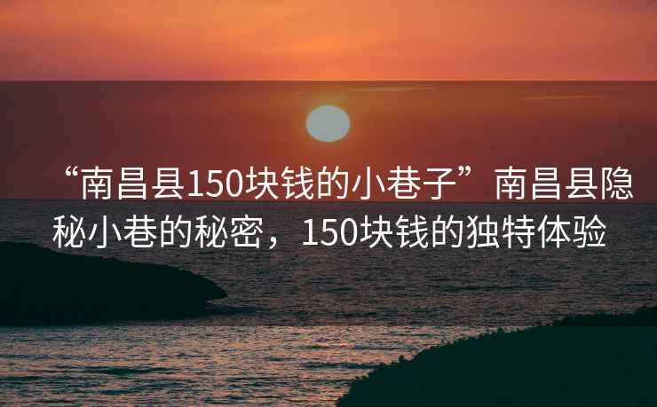 “南昌縣150塊錢的小巷子”南昌縣隱秘小巷的秘密，150塊錢的獨(dú)特體驗(yàn)