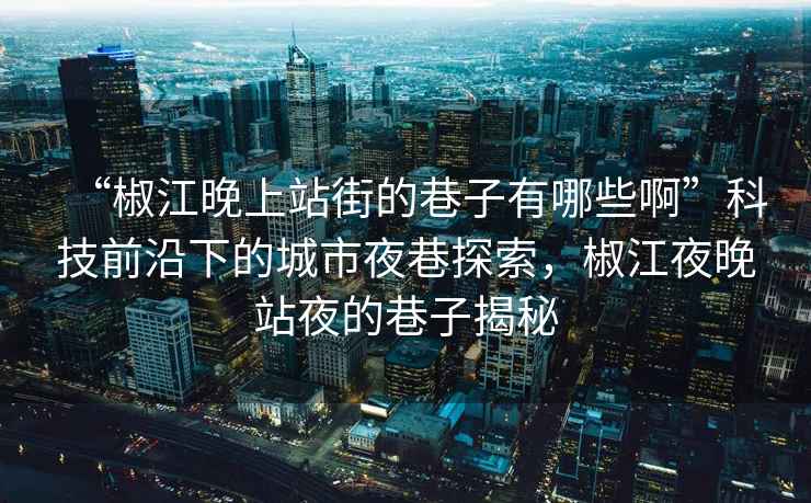 “椒江晚上站街的巷子有哪些啊”科技前沿下的城市夜巷探索，椒江夜晚站夜的巷子揭秘