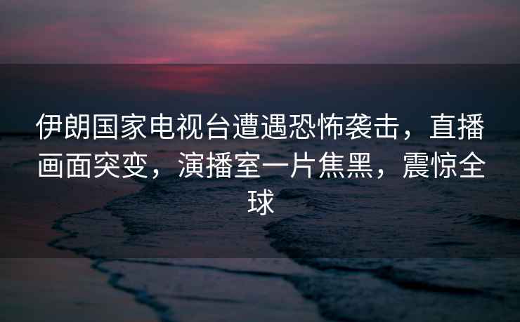 伊朗國(guó)家電視臺(tái)遭遇恐怖襲擊，直播畫面突變，演播室一片焦黑，震驚全球