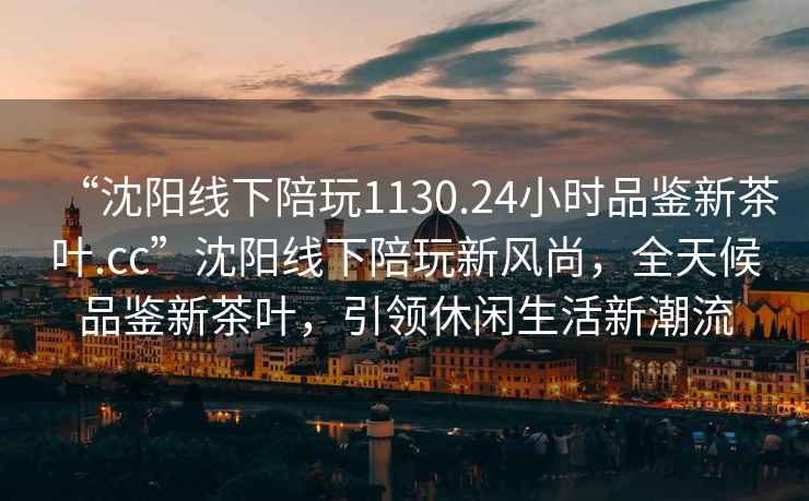 “沈陽線下陪玩1130.24小時(shí)品鑒新茶葉.cc”沈陽線下陪玩新風(fēng)尚，全天候品鑒新茶葉，引領(lǐng)休閑生活新潮流