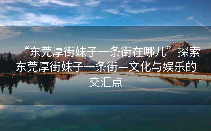 “東莞厚街妹子一條街在哪兒”探索東莞厚街妹子一條街—文化與娛樂的交匯點