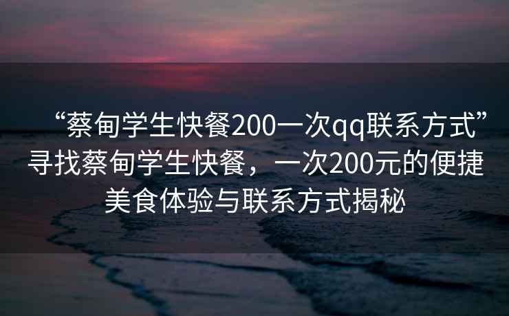 “蔡甸學生快餐200一次qq聯(lián)系方式”尋找蔡甸學生快餐，一次200元的便捷美食體驗與聯(lián)系方式揭秘