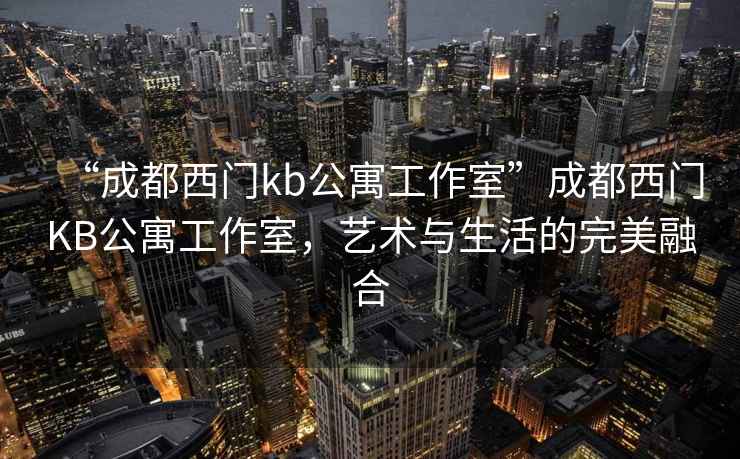 “成都西門kb公寓工作室”成都西門KB公寓工作室，藝術(shù)與生活的完美融合