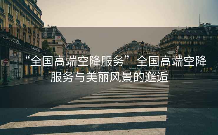 “全國(guó)高端空降服務(wù)”全國(guó)高端空降服務(wù)與美麗風(fēng)景的邂逅