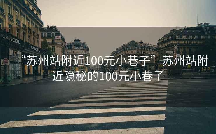 “蘇州站附近100元小巷子”蘇州站附近隱秘的100元小巷子