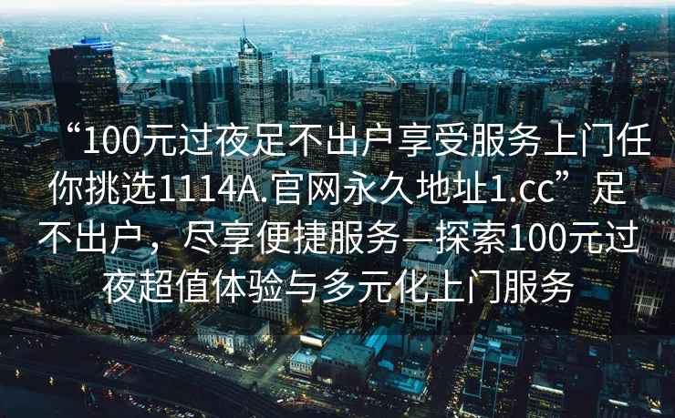 “100元過(guò)夜足不出戶(hù)享受服務(wù)上門(mén)任你挑選1114A.官網(wǎng)永久地址1.cc”足不出戶(hù)，盡享便捷服務(wù)—探索100元過(guò)夜超值體驗(yàn)與多元化上門(mén)服務(wù)
