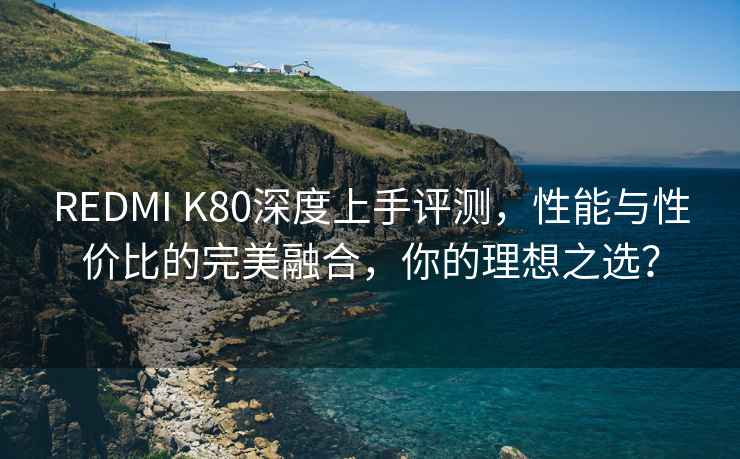 REDMI K80深度上手評測，性能與性價比的完美融合，你的理想之選？