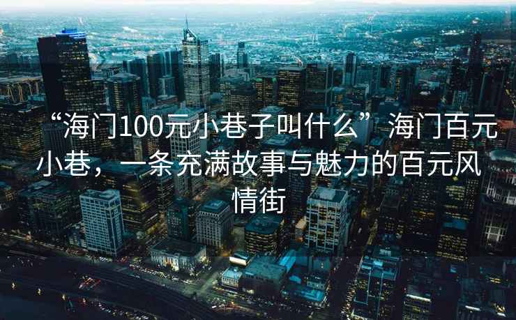 “海門100元小巷子叫什么”海門百元小巷，一條充滿故事與魅力的百元風(fēng)情街
