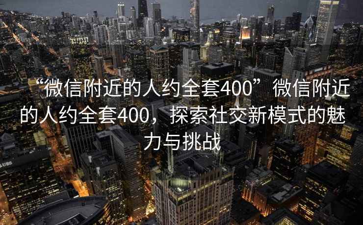 “微信附近的人約全套400”微信附近的人約全套400，探索社交新模式的魅力與挑戰(zhàn)