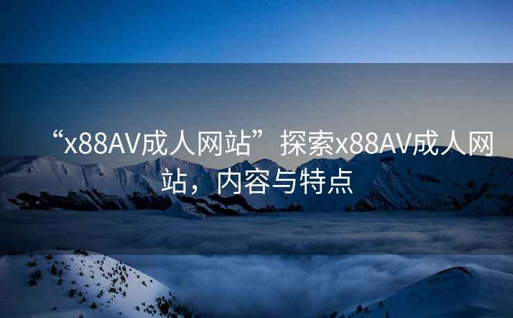 “x88AV成人網(wǎng)站”探索x88AV成人網(wǎng)站，內(nèi)容與特點