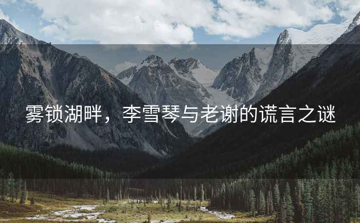 霧鎖湖畔，李雪琴與老謝的謊言之謎