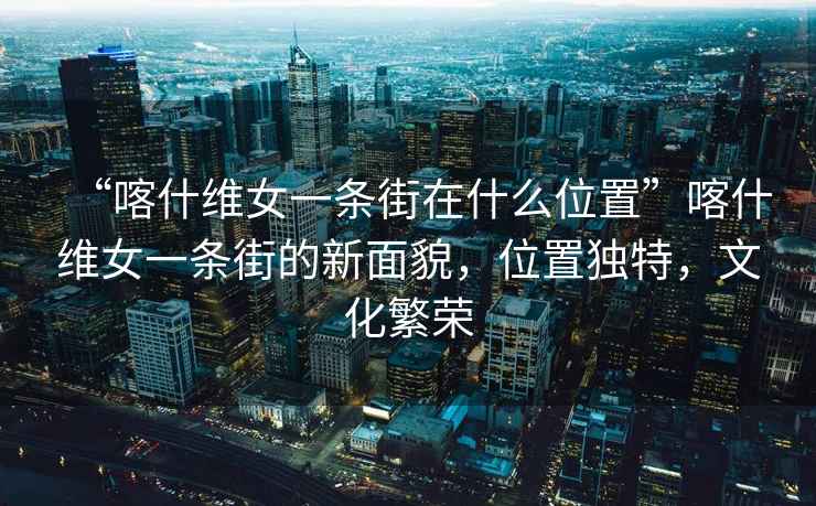 “喀什維女一條街在什么位置”喀什維女一條街的新面貌，位置獨特，文化繁榮