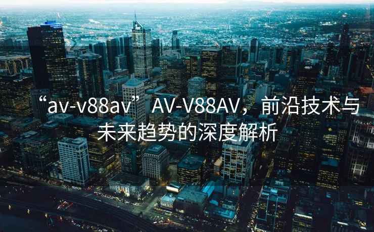 “av-v88av”AV-V88AV，前沿技術(shù)與未來趨勢的深度解析