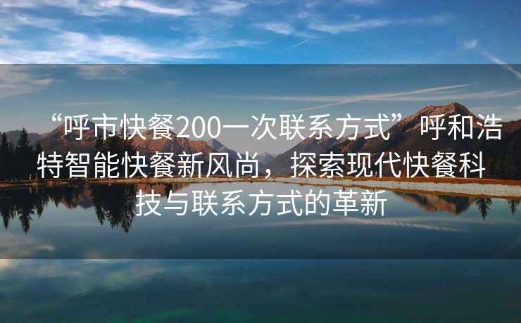 “呼市快餐200一次聯(lián)系方式”呼和浩特智能快餐新風(fēng)尚，探索現(xiàn)代快餐科技與聯(lián)系方式的革新