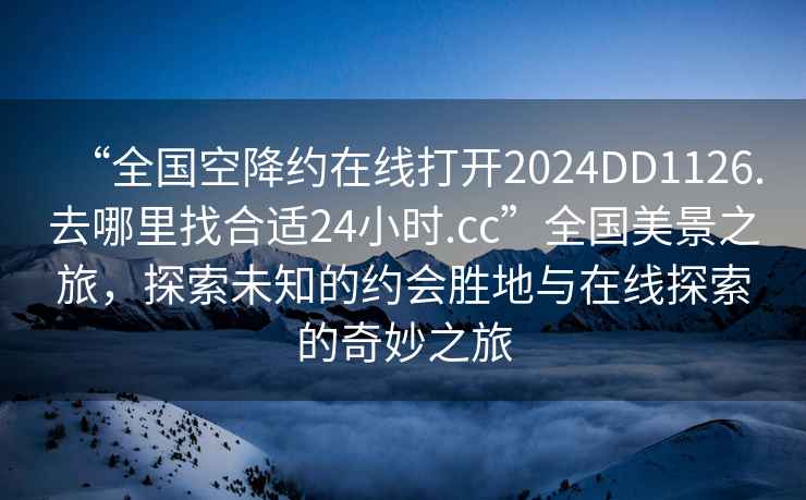 “全國空降約在線打開2024DD1126.去哪里找合適24小時.cc”全國美景之旅，探索未知的約會勝地與在線探索的奇妙之旅
