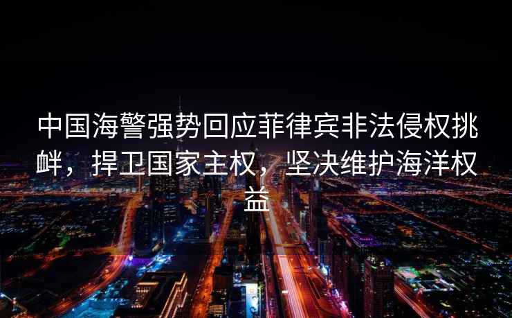 中國海警強(qiáng)勢回應(yīng)菲律賓非法侵權(quán)挑釁，捍衛(wèi)國家主權(quán)，堅(jiān)決維護(hù)海洋權(quán)益
