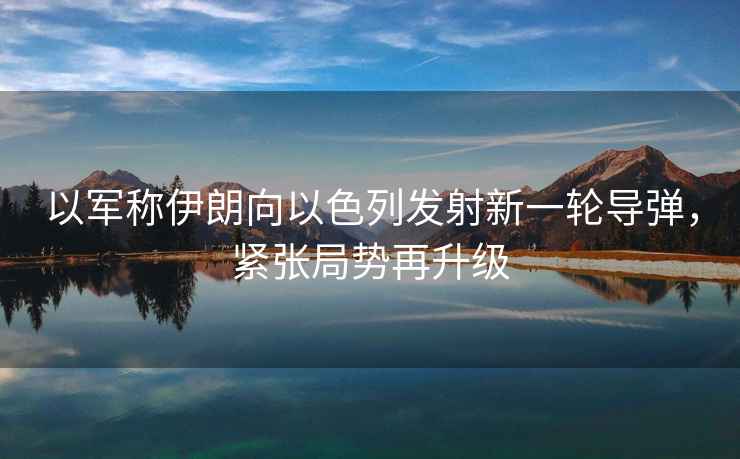 以軍稱伊朗向以色列發(fā)射新一輪導(dǎo)彈，緊張局勢再升級