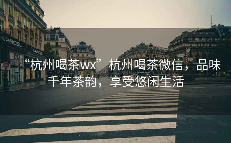 “杭州喝茶wx”杭州喝茶微信，品味千年茶韻，享受悠閑生活