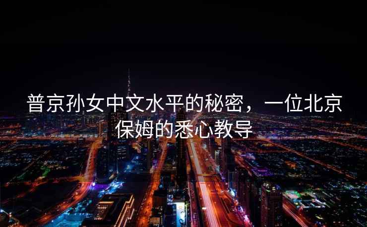 普京孫女中文水平的秘密，一位北京保姆的悉心教導(dǎo)