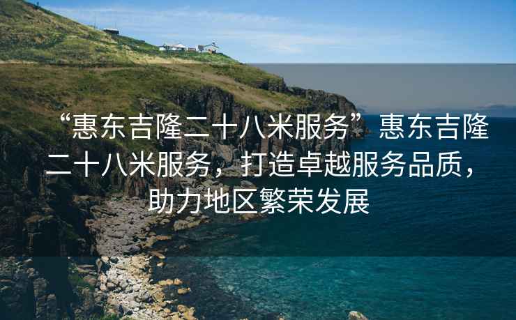 “惠東吉隆二十八米服務(wù)”惠東吉隆二十八米服務(wù)，打造卓越服務(wù)品質(zhì)，助力地區(qū)繁榮發(fā)展