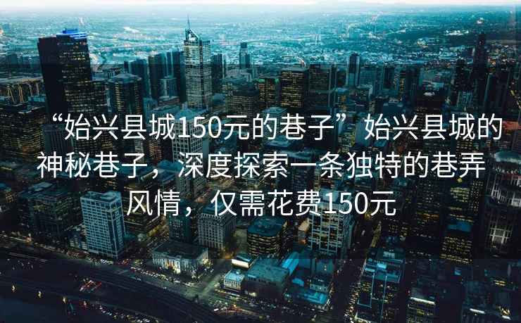 “始興縣城150元的巷子”始興縣城的神秘巷子，深度探索一條獨(dú)特的巷弄風(fēng)情，僅需花費(fèi)150元
