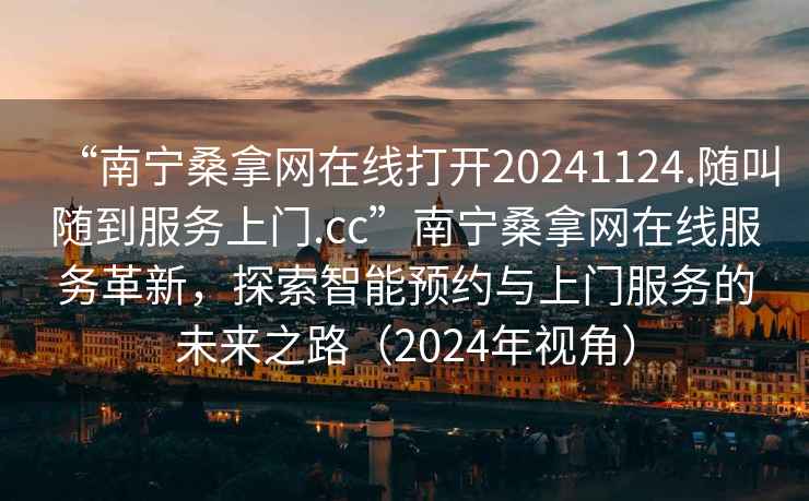 “南寧桑拿網(wǎng)在線打開20241124.隨叫隨到服務(wù)上門.cc”南寧桑拿網(wǎng)在線服務(wù)革新，探索智能預(yù)約與上門服務(wù)的未來之路（2024年視角）