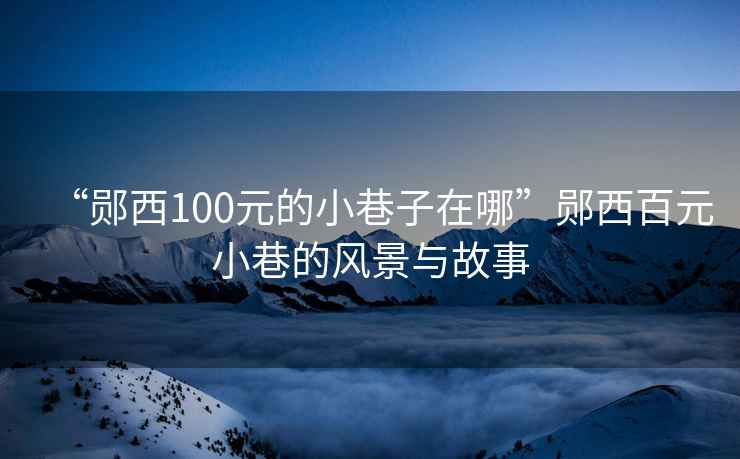“鄖西100元的小巷子在哪”鄖西百元小巷的風(fēng)景與故事