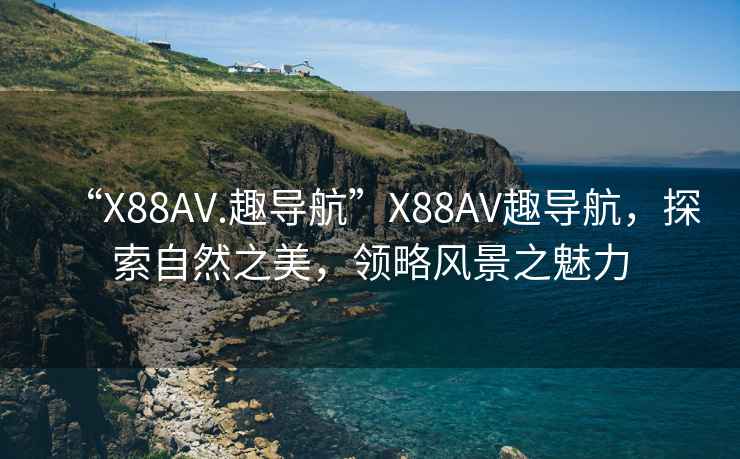 “X88AV.趣導(dǎo)航”X88AV趣導(dǎo)航，探索自然之美，領(lǐng)略風(fēng)景之魅力
