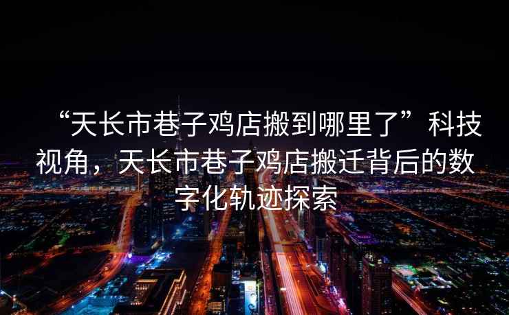 “天長市巷子雞店搬到哪里了”科技視角，天長市巷子雞店搬遷背后的數(shù)字化軌跡探索