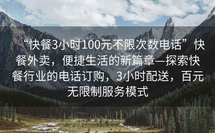“快餐3小時(shí)100元不限次數(shù)電話(huà)”快餐外賣(mài)，便捷生活的新篇章—探索快餐行業(yè)的電話(huà)訂購(gòu)，3小時(shí)配送，百元無(wú)限制服務(wù)模式