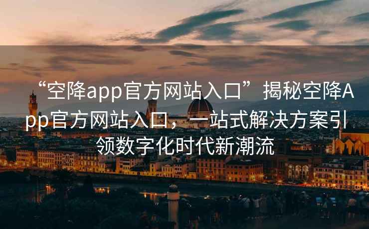 “空降app官方網(wǎng)站入口”揭秘空降A(chǔ)pp官方網(wǎng)站入口，一站式解決方案引領(lǐng)數(shù)字化時(shí)代新潮流