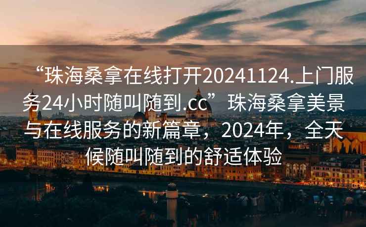 “珠海桑拿在線打開20241124.上門服務(wù)24小時(shí)隨叫隨到.cc”珠海桑拿美景與在線服務(wù)的新篇章，2024年，全天候隨叫隨到的舒適體驗(yàn)