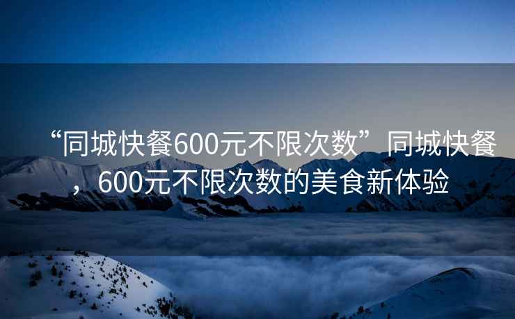 “同城快餐600元不限次數(shù)”同城快餐，600元不限次數(shù)的美食新體驗