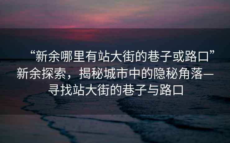 “新余哪里有站大街的巷子或路口”新余探索，揭秘城市中的隱秘角落—尋找站大街的巷子與路口