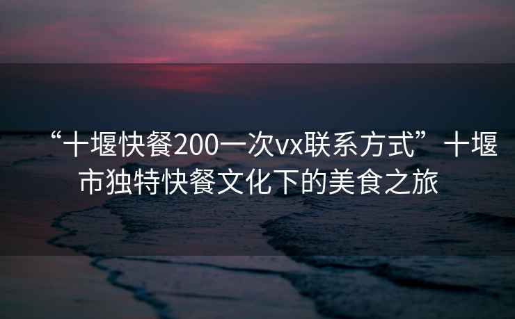 “十堰快餐200一次vx聯(lián)系方式”十堰市獨特快餐文化下的美食之旅