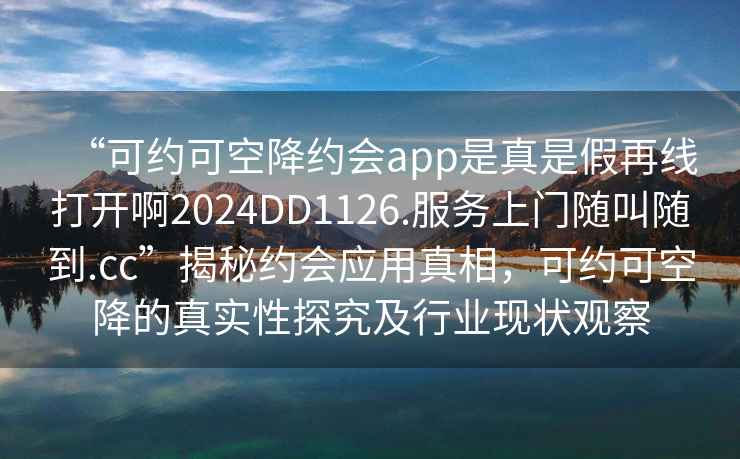 “可約可空降約會(huì)app是真是假再線打開啊2024DD1126.服務(wù)上門隨叫隨到.cc”揭秘約會(huì)應(yīng)用真相，可約可空降的真實(shí)性探究及行業(yè)現(xiàn)狀觀察
