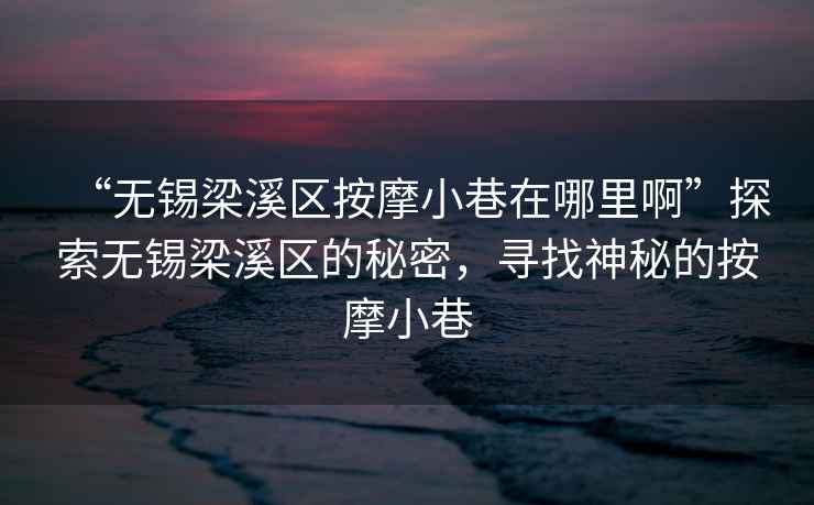 “無(wú)錫梁溪區(qū)按摩小巷在哪里啊”探索無(wú)錫梁溪區(qū)的秘密，尋找神秘的按摩小巷