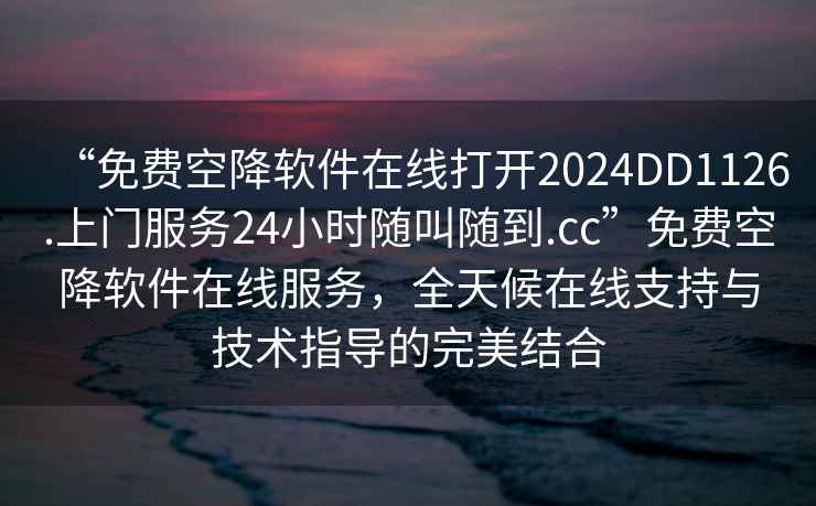 “免費空降軟件在線打開2024DD1126.上門服務24小時隨叫隨到.cc”免費空降軟件在線服務，全天候在線支持與技術(shù)指導的完美結(jié)合