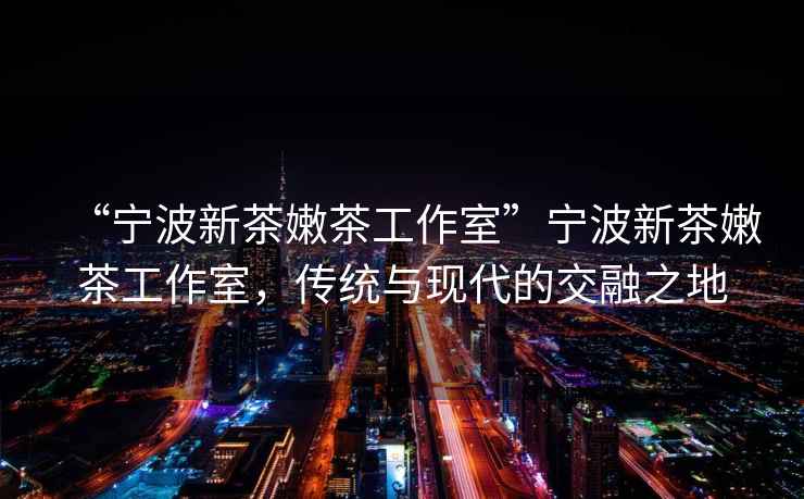 “寧波新茶嫩茶工作室”寧波新茶嫩茶工作室，傳統(tǒng)與現(xiàn)代的交融之地