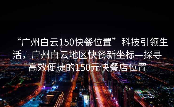 “廣州白云150快餐位置”科技引領(lǐng)生活，廣州白云地區(qū)快餐新坐標—探尋高效便捷的150元快餐店位置