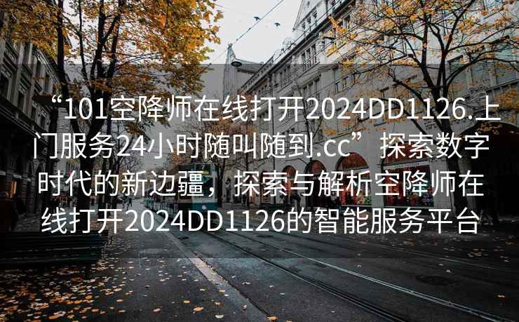“101空降師在線打開(kāi)2024DD1126.上門(mén)服務(wù)24小時(shí)隨叫隨到.cc”探索數(shù)字時(shí)代的新邊疆，探索與解析空降師在線打開(kāi)2024DD1126的智能服務(wù)平臺(tái)