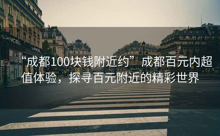 “成都100塊錢附近約”成都百元內(nèi)超值體驗(yàn)，探尋百元附近的精彩世界