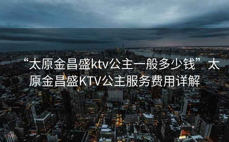 “太原金昌盛ktv公主一般多少錢”太原金昌盛KTV公主服務(wù)費(fèi)用詳解