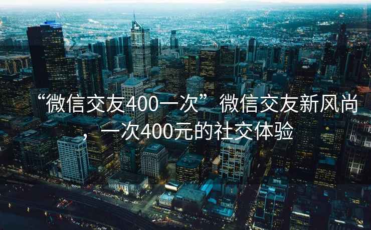 “微信交友400一次”微信交友新風(fēng)尚，一次400元的社交體驗(yàn)