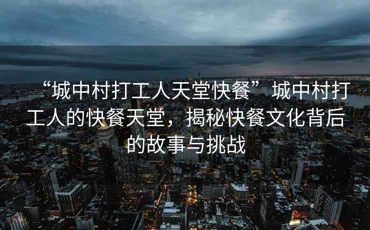 “城中村打工人天堂快餐”城中村打工人的快餐天堂，揭秘快餐文化背后的故事與挑戰(zhàn)