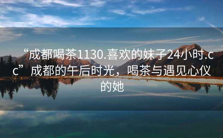 “成都喝茶1130.喜歡的妹子24小時.cc”成都的午后時光，喝茶與遇見心儀的她